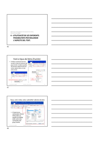 4 - UTILITZACIÓ DE LES DIFERENTS
POSSIBILITATS PER MILLORAR
L'ASPECTE DEL TEXT.
Aplicacions informàtiques de tractament de textos.
Microsoft Word 2016.
Font o tipus de lletra (Fuente).
• El Menú contextual permet
accedir a totes les opcions del
grup Fuente i la Barra auxiliar
de formato rápido facilita fer
canvis ràpids sobre un text
seleccionat.
Formador: Antonio Carrasco 47
Menú
contextual
Barra auxiliar de formato
4-Format de text i paràgraf
Tipus, estil, mida, color, subratllat i efectes de font.
• El botó de la
cantonada inferior
dreta obre un
quadre de diàleg
estès amb més
comandos del
grup Fuente.
Formador: Antonio Carrasco 48
4-Format de text i paràgraf
46
47
48
 