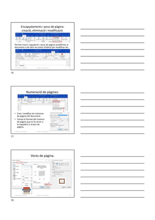 Encapçalaments i peus de pàgina:
creació, eliminació i modificació.
Permet inserir capçaleres i peus de pàgina predefinits al
document o bé obrir les eines d’edició per modificar-les.
Formador: Antonio Carrasco 76
5-Configuració i visualització
Numeració de pàgines.
• Crea i modifica els números
de pàgina del document.
• Canvia el format del número
de pàgina que es fa servir a
la capçalera o al peu de
pàgina.
Formador: Antonio Carrasco 77
5-Configuració i visualització
Vores de pàgina.
Formador: Antonio Carrasco 78
5-Configuració i visualització
76
77
78
 