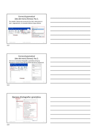 Correcció gramatical
(des del menú d’eines): Pas 1.
Per establir l’idioma de correcció d’un text, seleccionar el
text i, seguidament, el comando Idioma al grup Idioma.
Formador: Antonio Carrasco 112
7-Otografia i gramàtica
Correcció gramatical
(des del menú d’eines): Pas 2.
Fent clic al comando Ortografía y gramática del grup
Revisión es revisa el text del document de forma seqüencial.
Formador: Antonio Carrasco 113
7-Otografia i gramàtica
Opcions d’ortografia i gramàtica.
Formador: Antonio Carrasco 114
7-Otografia i gramàtica
112
113
114
 