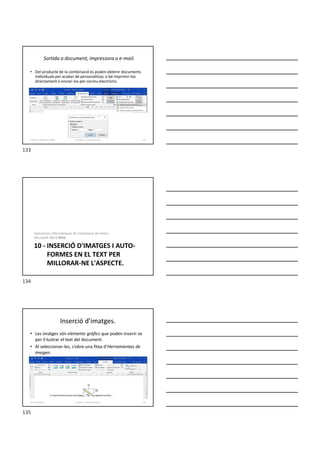Sortida a document, impressora o e-mail.
• Del producte de la combinació es poden obtenir documents
individuals per acabar de personalitzar, o bé imprimir-los
directament o enviar-los per correu electrònic.
Formador: Antonio Carrasco 133
9-Sobres, etiquetes, models
10 - INSERCIÓ D'IMATGES I AUTO-
FORMES EN EL TEXT PER
MILLORAR-NE L'ASPECTE.
Aplicacions informàtiques de tractament de textos.
Microsoft Word 2016.
Inserció d’imatges.
• Les imatges són elements gràfics que poden inserir-se
per il·lustrar el text del document.
• Al seleccionar-les, s’obre una fitxa d’Herramientas de
imagen.
Formador: Antonio Carrasco 135
10-Il·lustracions
133
134
135
 