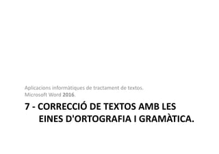 7 - CORRECCIÓ DE TEXTOS AMB LES
EINES D'ORTOGRAFIA I GRAMÀTICA.
Aplicacions informàtiques de tractament de textos.
Microsoft Word 2016.
 