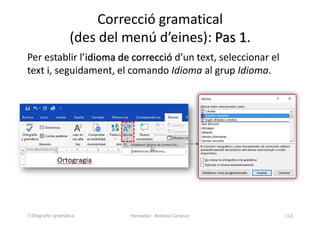 Correcció gramatical
(des del menú d’eines): Pas 1.
Per establir l’idioma de correcció d’un text, seleccionar el
text i, seguidament, el comando Idioma al grup Idioma.
Formador: Antonio Carrasco 112
7-Otografia i gramàtica
 