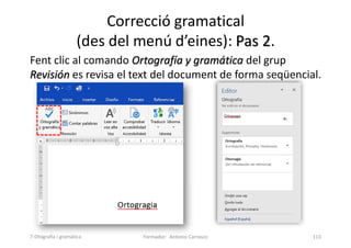 Correcció gramatical
(des del menú d’eines): Pas 2.
Fent clic al comando Ortografía y gramática del grup
Revisión es revisa el text del document de forma seqüencial.
Formador: Antonio Carrasco 113
7-Otografia i gramàtica
 