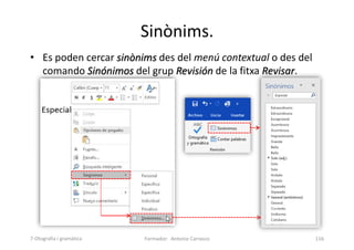 Sinònims.
• Es poden cercar sinònims des del menú contextual o des del
comando Sinónimos del grup Revisión de la fitxa Revisar.
Formador: Antonio Carrasco 116
7-Otografia i gramàtica
 