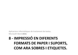8 - IMPRESSIÓ EN DIFERENTS
FORMATS DE PAPER I SUPORTS,
COM ARA SOBRES I ETIQUETES.
Aplicacions informàtiques de tractament de textos.
Microsoft Word 2016.
 