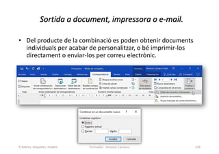 Sortida a document, impressora o e-mail.
• Del producte de la combinació es poden obtenir documents
individuals per acabar de personalitzar, o bé imprimir-los
directament o enviar-los per correu electrònic.
Formador: Antonio Carrasco 133
9-Sobres, etiquetes, models
 