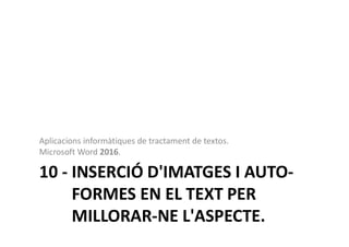 10 - INSERCIÓ D'IMATGES I AUTO-
FORMES EN EL TEXT PER
MILLORAR-NE L'ASPECTE.
Aplicacions informàtiques de tractament de textos.
Microsoft Word 2016.
 