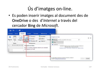 Ús d’imatges on-line.
• Es poden inserir imatges al document des de
OneDrive o des d’Internet a través del
cercador Bing de Microsoft.
Formador: Antonio Carrasco 137
10-Il·lustracions
 
