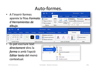 Auto-formes.
• A l’inserir formes
apareix la fitxa Formato
d’Herramientas de
dibujo.
• Es pot escriure text
directament dins la
forma o amb l'opció
Editar texto del menú
contextual.
Formador: Antonio Carrasco 141
10-Il·lustracions
 