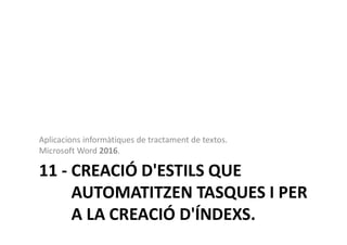 11 - CREACIÓ D'ESTILS QUE
AUTOMATITZEN TASQUES I PER
A LA CREACIÓ D'ÍNDEXS.
Aplicacions informàtiques de tractament de textos.
Microsoft Word 2016.
 