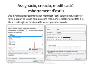 Assignació, creació, modificació i
esborrament d'estils.
Des d’Administrar estilos es pot modificar l’estil seleccionat, esborrar
l’estil o crear-ne un de nou, així com recomanar, establir prioritats a la
llista, restringir-ne l’ús i establir valors predeterminats.
Formador: Antonio Carrasco 153
11-Estils
 