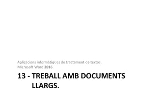 13 - TREBALL AMB DOCUMENTS
LLARGS.
Aplicacions informàtiques de tractament de textos.
Microsoft Word 2016.
 