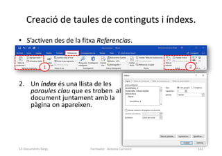 • S’activen des de la fitxa Referencias.
2. Un índex és una llista de les
paraules clau que es troben al
document juntament amb la
pàgina on apareixen.
Creació de taules de continguts i índexs.
Formador: Antonio Carrasco 161
1 2
13-Documents llargs
 