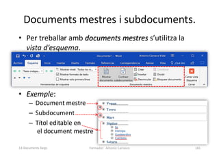 • Per treballar amb documents mestres s’utilitza la
vista d’esquema.
• Exemple:
– Document mestre
– Subdocument
– Títol editable en
el document mestre
Documents mestres i subdocuments.
Formador: Antonio Carrasco 165
13-Documents llargs
 