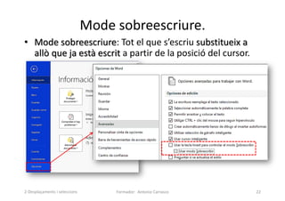Mode sobreescriure.
• Mode sobreescriure: Tot el que s’escriu substitueix a
allò que ja està escrit a partir de la posició del cursor.
Formador: Antonio Carrasco 22
2-Desplaçaments i seleccions
 