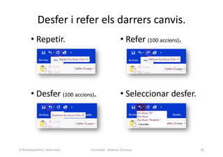 Desfer i refer els darrers canvis.
Formador: Antonio Carrasco 35
• Repetir.
• Desfer (100 accions). • Seleccionar desfer.
• Refer (100 accions).
2-Desplaçaments i seleccions
 