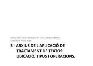 3 - ARXIUS DE L'APLICACIÓ DE
TRACTAMENT DE TEXTOS:
UBICACIÓ, TIPUS I OPERACIONS.
Aplicacions informàtiques de tractament de textos.
Microsoft Word 2016.
 