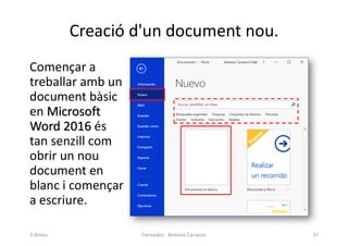 Creació d'un document nou.
Començar a
treballar amb un
document bàsic
en Microsoft
Word 2016 és
tan senzill com
obrir un nou
document en
blanc i començar
a escriure.
Formador: Antonio Carrasco 37
3-Arxius
 