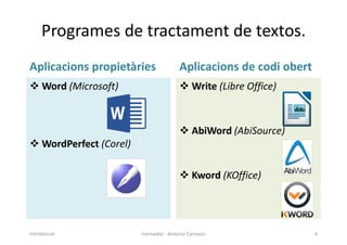 Programes de tractament de textos.
Aplicacions propietàries
 Word (Microsoft)
 WordPerfect (Corel)
Aplicacions de codi obert
 Write (Libre Office)
 AbiWord (AbiSource)
 Kword (KOffice)
Formador: Antonio Carrasco 4
Introducció
 