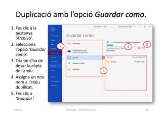 Duplicació amb l’opció Guardar como.
1. Fes clic a la
pestanya
‘Archivo’.
2. Selecciona
l’opció ‘Guardar
como’.
3. Tria on s’ha de
desar la còpia
de l’arxiu.
4. Assigna un nou
nom a l’arxiu
dupllicat.
5. Fes clic a
‘Guardar’.
Formador: Antonio Carrasco 41
3
4
5
2
3-Arxius
 