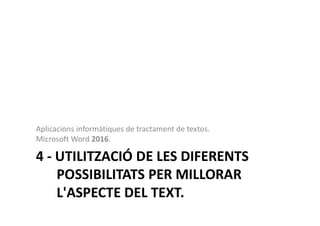 4 - UTILITZACIÓ DE LES DIFERENTS
POSSIBILITATS PER MILLORAR
L'ASPECTE DEL TEXT.
Aplicacions informàtiques de tractament de textos.
Microsoft Word 2016.
 