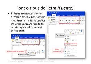 Font o tipus de lletra (Fuente).
• El Menú contextual permet
accedir a totes les opcions del
grup Fuente i la Barra auxiliar
de formato rápido facilita fer
canvis ràpids sobre un text
seleccionat.
Formador: Antonio Carrasco 47
Menú
contextual
Barra auxiliar de formato
4-Format de text i paràgraf
 