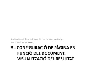 5 - CONFIGURACIÓ DE PÀGINA EN
FUNCIÓ DEL DOCUMENT.
VISUALITZACIÓ DEL RESULTAT.
Aplicacions informàtiques de tractament de textos.
Microsoft Word 2016.
 