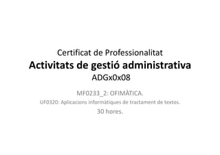 Certificat de Professionalitat
Activitats de gestió administrativa
ADGx0x08
MF0233_2: OFIMÀTICA.
UF0320: Aplicacions informàtiques de tractament de textos.
30 hores.
 