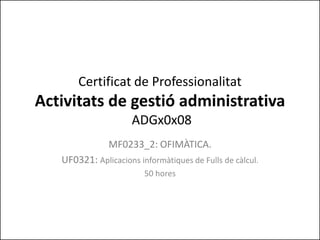 Certificat de Professionalitat
Activitats de gestió administrativa
ADGx0x08
MF0233_2: OFIMÀTICA.
UF0321: Aplicacions informàtiques de Fulls de càlcul.
50 hores
 