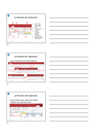 La finestra de l'aplicació.
1. Barra de títol.
2. Barra d’eines
d’accés ràpid.
3. Fitxa.
4. Franja d’opcions.
5. Comando.
6. Grup de
comandos.
7. Panel de
navegació.
8. Àrea de treball.
9. Obre un quadre de
diàleg de grup.
1
2
3
5
4
6
7 8
9
Formador: Antonio Carrasco 10
1-Conpetes generals
La finestra de l'aplicació.
• Ajust automàtic de la franja d’opcions.
Formador: Antonio Carrasco 11
1-Conpetes generals
La finestra de l'aplicació.
• Access ofereix fitxes addicionals segons
l’objecte que està seleccionat.
Formador: Antonio Carrasco 12
1-Conpetes generals
10
11
12
 