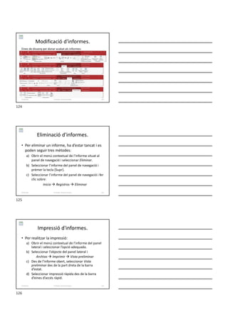 Modificació d'informes.
Eines de disseny per donar acabat als informes:
Formador: Antonio Carrasco 124
6-Informes
Eliminació d'informes.
• Per eliminar un informe, ha d’estar tancat i es
poden seguir tres mètodes:
a) Obrir el menú contextual de l’informe situat al
panel de navegació i seleccionar Eliminar.
b) Seleccionar l’informe del panel de navegació i
prémer la tecla [Supr].
c) Seleccionar l’informe del panel de navegació i fer
clic sobre:
Inicio  Registros  Eliminar
Formador: Antonio Carrasco 125
6-Informes
Impressió d'informes.
• Per realitzar la impressió:
a) Obrir el menú contextual de l’informe del panel
lateral i seleccionar l’opció adequada.
b) Seleccionar l’objecte del panel lateral i
Archivo  Imprimir  Vista preliminar
c) Des de l’informe obert, seleccionar Vista
preliminar des de la part dreta de la barra
d’estat.
d) Seleccionar impressió ràpida des de la barra
d’eines d’accés ràpid.
Formador: Antonio Carrasco 126
6-Informes
124
125
126
 