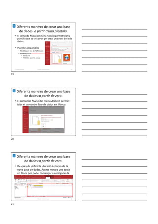 Diferents maneres de crear una base
de dades: a partir d’una plantilla.
• El comando Nuevo del menú Archivo permet triar la
plantilla que es farà servir per crear una nova base de
dades.
• Plantilles disponibles:
– Plantilles on-line de l’Office.com
– Plantilles locals
• DESTACADA
• PERSONAL (plantilles pròpies)
Formador: Antonio Carrasco 19
1-Conpetes generals
Diferents maneres de crear una base
de dades: a partir de zero.
• El comando Nuevo del menú Archivo permet
triar el comando Base de datos en blanco.
Formador: Antonio Carrasco 20
1-Conpetes generals
Diferents maneres de crear una base
de dades: a partir de zero.
• Després de definir la ubicació i el nom de la
nova base de dades, Access mostra una taula
en blanc per poder començar a configurar-la.
Formador: Antonio Carrasco 21
1-Conpetes generals
19
20
21
 