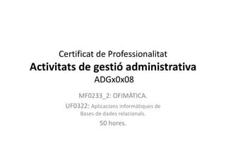 Certificat de Professionalitat
Activitats de gestió administrativa
ADGx0x08
MF0233_2: OFIMÀTICA.
UF0322: Aplicacions informàtiques de
Bases de dades relacionals.
50 hores.
 
