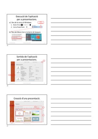 Execució de l'aplicació
per a presentacions.
a) Des de la cerca al Windows:
1. Botó d’Inici
2. Cerca PowerPoint 
b) Des del Menú Inici o la barra de tasques:
Formador: Antonio Carrasco
b
Menú
contextual
25
2-Conceptes generals
Sortida de l'aplicació
per a presentacions. a
b
Formador: Antonio Carrasco 26
2-Conceptes generals
Creació d'una presentació.
1
2
3
a
b
c
Formador: Antonio Carrasco 27
2-Conceptes generals
25
26
27
 