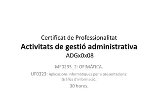 Certificat de Professionalitat
Activitats de gestió administrativa
ADGx0x08
MF0233_2: OFIMÀTICA.
UF0323: Aplicacions informàtiques per a presentacions:
Gràfics d’informació.
30 hores.
 