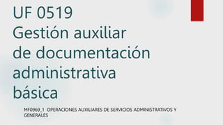UF 0519
Gestión auxiliar
de documentación
administrativa
básica
MF0969_1 OPERACIONES AUXILIARES DE SERVICIOS ADMINISTRATIVOS Y
GENERALES
 