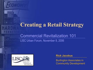 Creating a Retail Strategy
Commercial Revitalization 101
Rick Jacobus
Burlington Associates in
Community Development
LISC Urban Forum, November 8, 2006
 