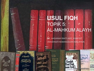 USUL FIQH
TOPIK 5:
AL-MAHKUM ALAYH
DR. HASANAH BINTI ABD. KHAFIDZ
UNIVERSITI KEBANGSAAN MALAYSIA
 