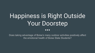 Happiness is Right Outside
Your Doorstep
Does taking advantage of Boise’s many outdoor activities positively affect
the emotional health of Boise State Students?
 