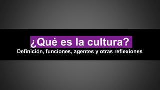 ¿Qué es la cultura?
Definición, funciones, agentes y otras reflexiones
 