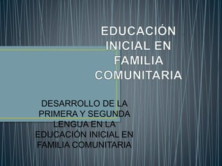 DESARROLLO DE LA
PRIMERA Y SEGUNDA
LENGUA EN LA
EDUCACIÓN INICIAL EN
FAMILIA COMUNITARIA
 