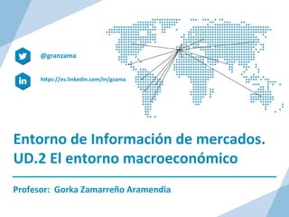Entorno	
  de	
  Información	
  de	
  mercados.	
  
UD.2	
  El	
  entorno	
  macroeconómico	
  
	
  
Profesor:	
  	
  Gorka	
  Zamarreño	
  Aramendia	
  
h>ps://es.linkedin.com/in/gzama	
  
@granzama	
  
	
  
 