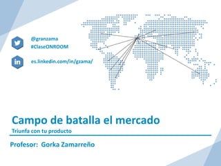 Campo de batalla el mercado
Triunfa con tu producto
Profesor: Gorka Zamarreño
es.linkedin.com/in/gzama/
@granzama
#ClaseONROOM
 