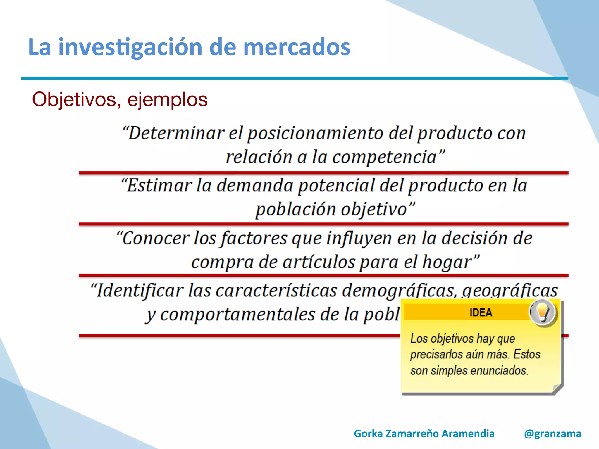 Gorka	
  Zamarreño	
  Aramendia	
  	
  	
  	
  	
  	
  	
  	
  	
  	
  	
  @granzama	
  
	
  
	
  
La	
  inves/gación	
  de	
  mercados	
  
Objetivos, ejemplos
 