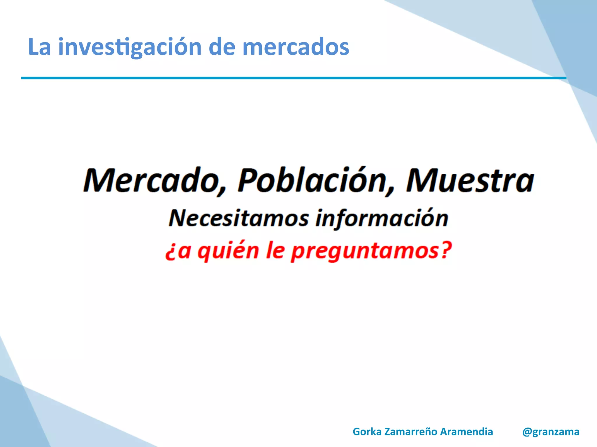 Gorka	
  Zamarreño	
  Aramendia	
  	
  	
  	
  	
  	
  	
  	
  	
  	
  	
  @granzama	
  
La	
  inves/gación	
  de	
  mercados	
  
 