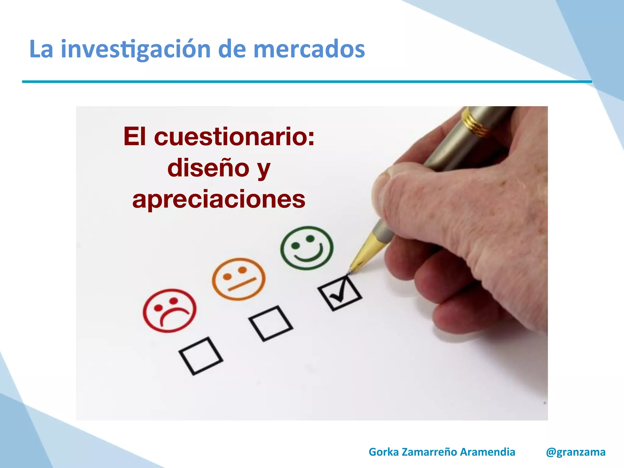 Gorka	
  Zamarreño	
  Aramendia	
  	
  	
  	
  	
  	
  	
  	
  	
  	
  	
  @granzama	
  
La	
  inves/gación	
  de	
  mercados	
  
El cuestionario:
diseño y
apreciaciones
 