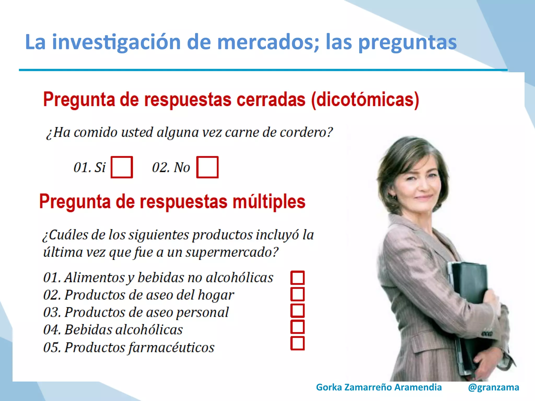 Gorka	
  Zamarreño	
  Aramendia	
  	
  	
  	
  	
  	
  	
  	
  	
  	
  	
  @granzama	
  
La	
  inves/gación	
  de	
  mercados;	
  las	
  preguntas	
  
 