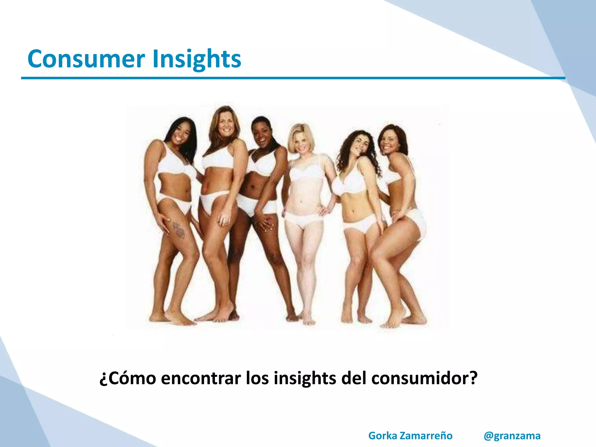 Gorka Zamarreño @granzama
Consumer Insights
¿Cómo encontrar los insights del consumidor?
 