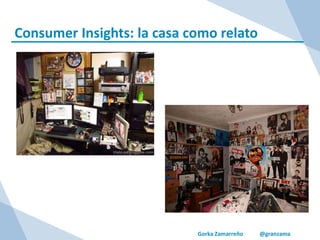 Gorka Zamarreño @granzama
Consumer Insights: la casa como relato
 