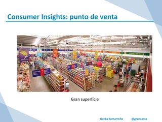 Gorka Zamarreño @granzama
Consumer Insights: punto de venta
Gran superfície
 